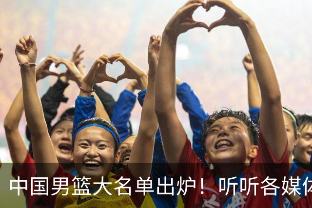 中国男篮大名单出炉！听听各媒体专家的点评，苏群：只为男篮未来