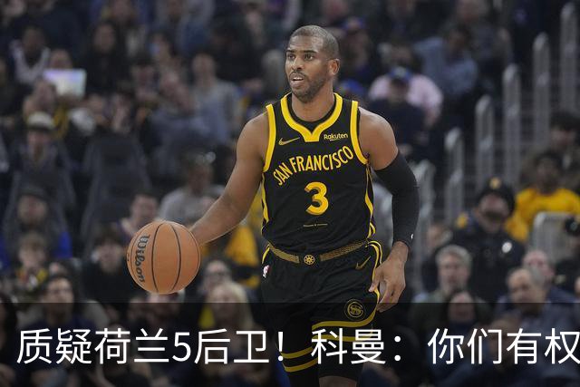 质疑荷兰5后卫！科曼：你们有权批评，但如果重来一次我还这么选